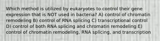 Which method is utilized by eukaryotes to control their gene expression that is NOT used in bacteria? A) control of chromatin remodeling B) control of RNA splicing C) transcriptional control D) control of both RNA splicing and chromatin remodeling E) control of chromatin remodeling, RNA splicing, and transcription