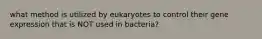 what method is utilized by eukaryotes to control their gene expression that is NOT used in bacteria?