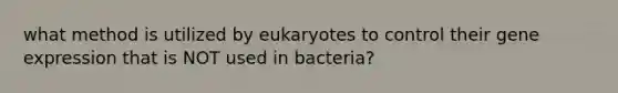 what method is utilized by eukaryotes to control their gene expression that is NOT used in bacteria?