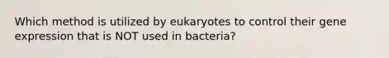 Which method is utilized by eukaryotes to control their <a href='https://www.questionai.com/knowledge/kFtiqWOIJT-gene-expression' class='anchor-knowledge'>gene expression</a> that is NOT used in bacteria?