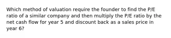 Which method of valuation require the founder to find the P/E ratio of a similar company and then multiply the P/E ratio by the net cash flow for year 5 and discount back as a sales price in year 6?