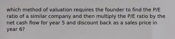 which method of valuation requires the founder to find the P/E ratio of a similar company and then multiply the P/E ratio by the net cash flow for year 5 and discount back as a sales price in year 6?