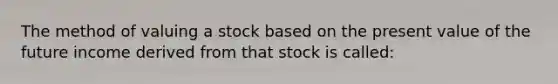 The method of valuing a stock based on the present value of the future income derived from that stock is called: