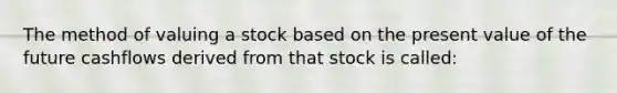 The method of valuing a stock based on the present value of the future cashflows derived from that stock is called: