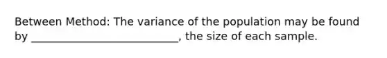 Between Method: The variance of the population may be found by ___________________________, the size of each sample.