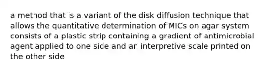 a method that is a variant of the disk diffusion technique that allows the quantitative determination of MICs on agar system consists of a plastic strip containing a gradient of antimicrobial agent applied to one side and an interpretive scale printed on the other side