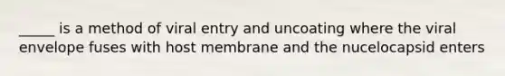 _____ is a method of viral entry and uncoating where the viral envelope fuses with host membrane and the nucelocapsid enters