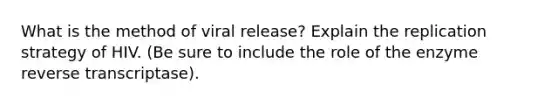 What is the method of viral release? Explain the replication strategy of HIV. (Be sure to include the role of the enzyme reverse transcriptase).