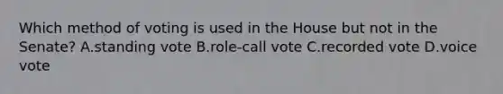 Which method of voting is used in the House but not in the Senate? A.standing vote B.role-call vote C.recorded vote D.voice vote