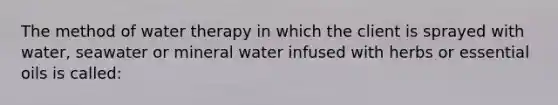 The method of water therapy in which the client is sprayed with water, seawater or mineral water infused with herbs or essential oils is called: