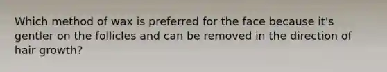 Which method of wax is preferred for the face because it's gentler on the follicles and can be removed in the direction of hair growth?