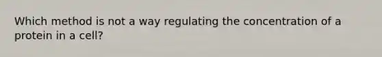 Which method is not a way regulating the concentration of a protein in a cell?