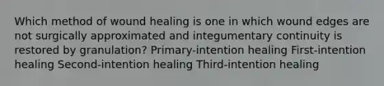 Which method of wound healing is one in which wound edges are not surgically approximated and integumentary continuity is restored by granulation? Primary-intention healing First-intention healing Second-intention healing Third-intention healing