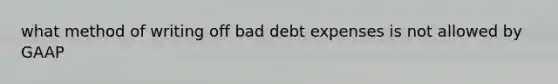 what method of writing off bad debt expenses is not allowed by GAAP