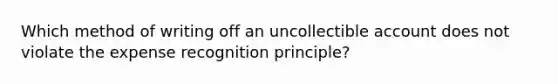 Which method of writing off an uncollectible account does not violate the expense recognition principle?