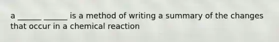 a ______ ______ is a method of writing a summary of the changes that occur in a chemical reaction