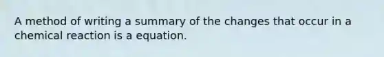 A method of writing a summary of the changes that occur in a chemical reaction is a equation.