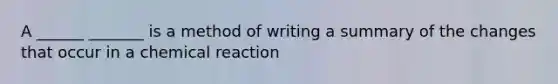 A ______ _______ is a method of writing a summary of the changes that occur in a chemical reaction