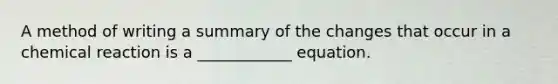 A method of writing a summary of the changes that occur in a chemical reaction is a ____________ equation.