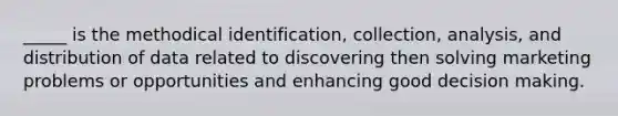 _____ is the methodical identification, collection, analysis, and distribution of data related to discovering then solving marketing problems or opportunities and enhancing good decision making.