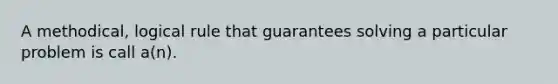 A methodical, logical rule that guarantees solving a particular problem is call a(n).