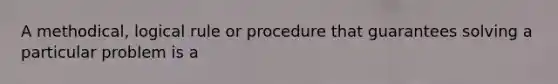 A methodical, logical rule or procedure that guarantees solving a particular problem is a