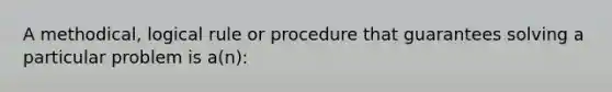 A methodical, logical rule or procedure that guarantees solving a particular problem is a(n):