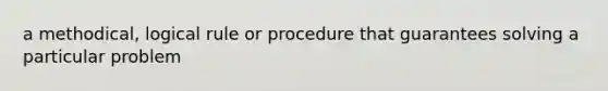 a methodical, logical rule or procedure that guarantees solving a particular problem