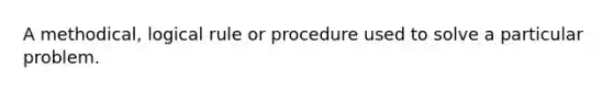 A methodical, logical rule or procedure used to solve a particular problem.