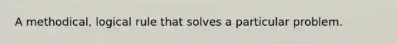 A methodical, logical rule that solves a particular problem.