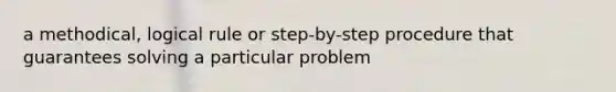 a methodical, logical rule or step-by-step procedure that guarantees solving a particular problem