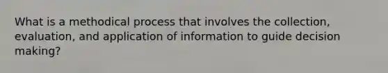 What is a methodical process that involves the collection, evaluation, and application of information to guide <a href='https://www.questionai.com/knowledge/kuI1pP196d-decision-making' class='anchor-knowledge'>decision making</a>?