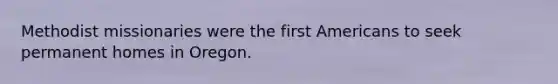 Methodist missionaries were the first Americans to seek permanent homes in Oregon.