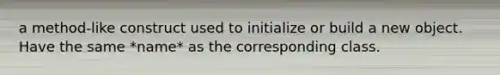 a method-like construct used to initialize or build a new object. Have the same *name* as the corresponding class.