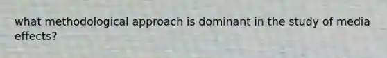 what methodological approach is dominant in the study of media effects?