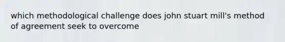 which methodological challenge does john stuart mill's method of agreement seek to overcome