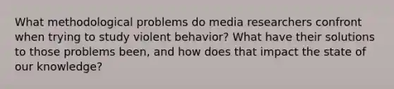 What methodological problems do media researchers confront when trying to study violent behavior? What have their solutions to those problems been, and how does that impact the state of our knowledge?