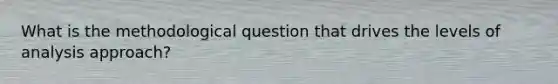 What is the methodological question that drives the levels of analysis approach?