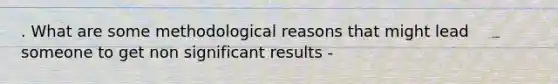 . What are some methodological reasons that might lead someone to get non significant results -