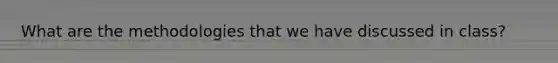 What are the methodologies that we have discussed in class?