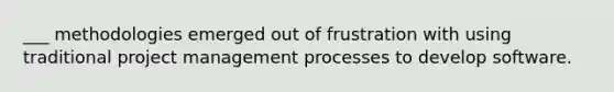 ___ methodologies emerged out of frustration with using traditional project management processes to develop software.