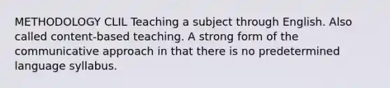 METHODOLOGY CLIL Teaching a subject through English. Also called content-based teaching. A strong form of the communicative approach in that there is no predetermined language syllabus.