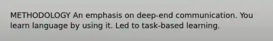 METHODOLOGY An emphasis on deep-end communication. You learn language by using it. Led to task-based learning.