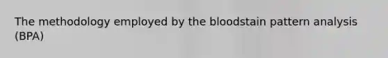 The methodology employed by the bloodstain pattern analysis (BPA)