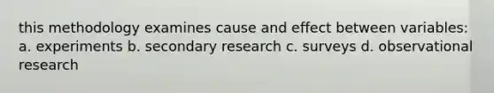 this methodology examines cause and effect between variables: a. experiments b. secondary research c. surveys d. observational research