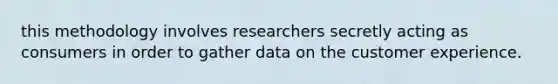 this methodology involves researchers secretly acting as consumers in order to gather data on the customer experience.