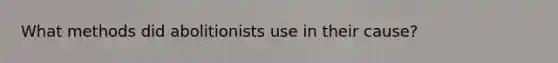 What methods did abolitionists use in their cause?