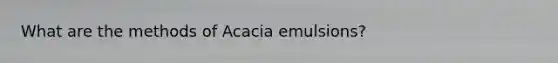 What are the methods of Acacia emulsions?