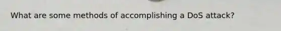 What are some methods of accomplishing a DoS attack?