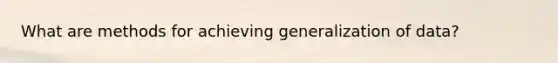 What are methods for achieving generalization of data?